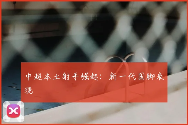 中超本土射手崛起：新一代国脚表现