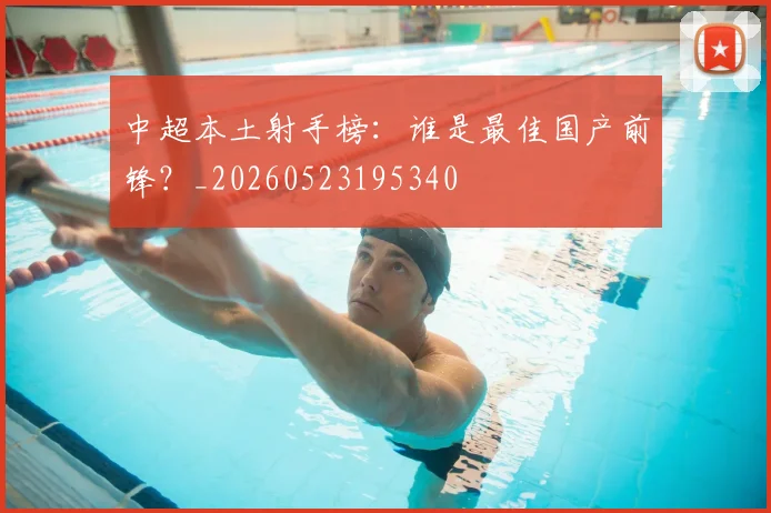 中超本土射手榜：谁是最佳国产前锋？_20260523195340