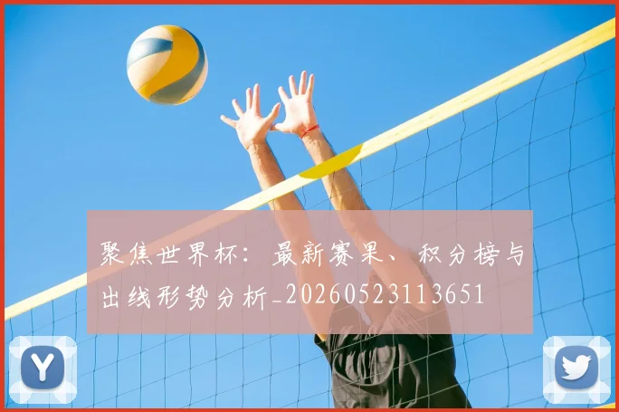 聚焦世界杯：最新赛果、积分榜与出线形势分析_20260523113651