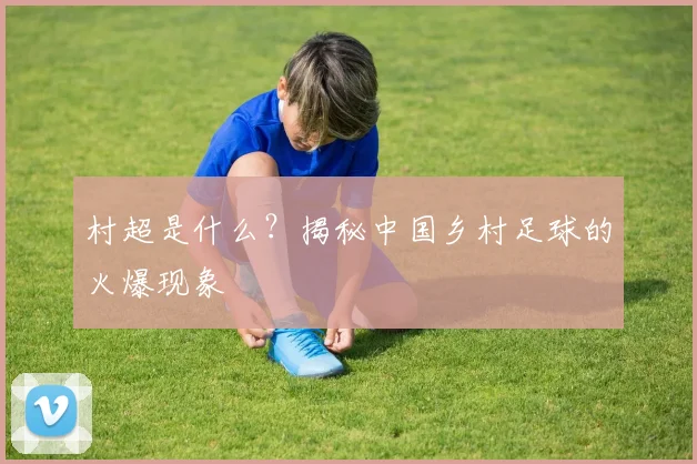 村超是什么？揭秘中国乡村足球的火爆现象