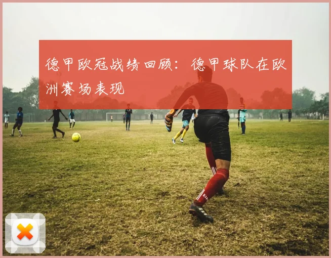 德甲欧冠战绩回顾：德甲球队在欧洲赛场表现
