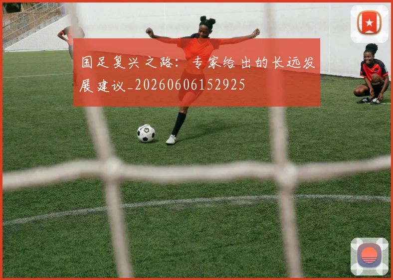 国足复兴之路：专家给出的长远发展建议_20260606152925