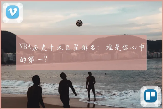 NBA历史十大巨星排名：谁是你心中的第一？