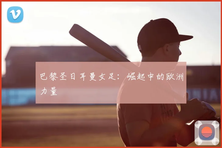巴黎圣日耳曼女足：崛起中的欧洲力量