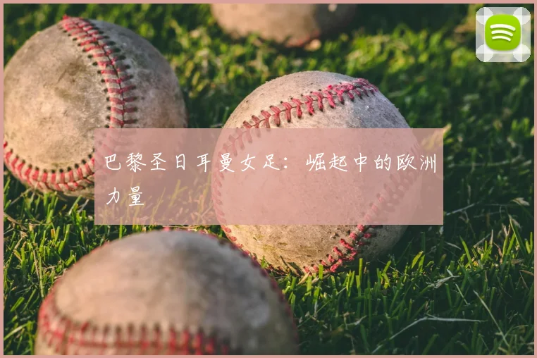 巴黎圣日耳曼女足：崛起中的欧洲力量