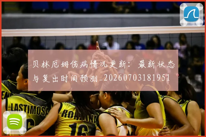 贝林厄姆伤病情况更新：最新状态与复出时间预测_20260703181951