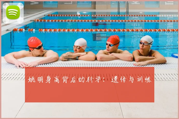 姚明身高背后的科学:遗传与训练