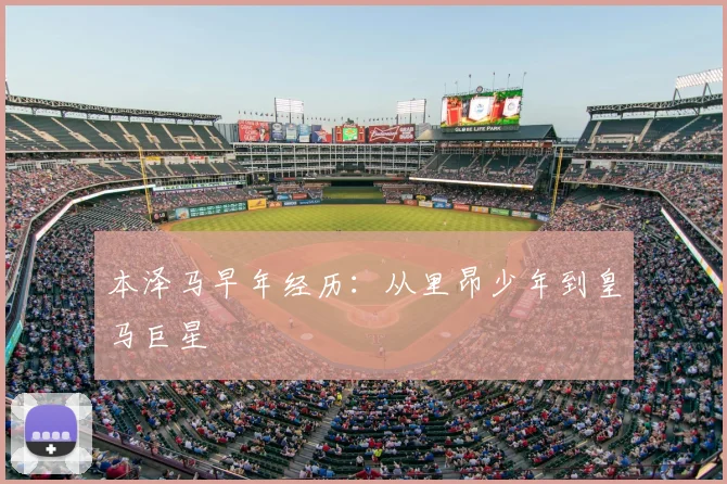 本泽马早年经历：从里昂少年到皇马巨星