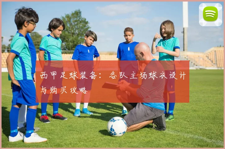 西甲足球装备：各队主场球衣设计与购买攻略