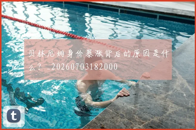 贝林厄姆身价暴涨背后的原因是什么？_20260703182000