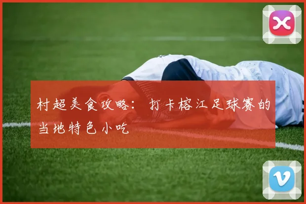 村超美食攻略:打卡榕江足球赛的当地特色小吃