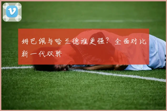姆巴佩与哈兰德谁更强?全面对比新一代双骄
