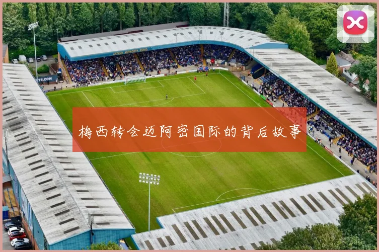 梅西转会迈阿密国际的背后故事