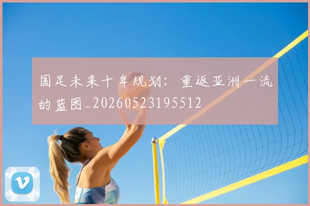 国足未来十年规划：重返亚洲一流的蓝图_20260523195512