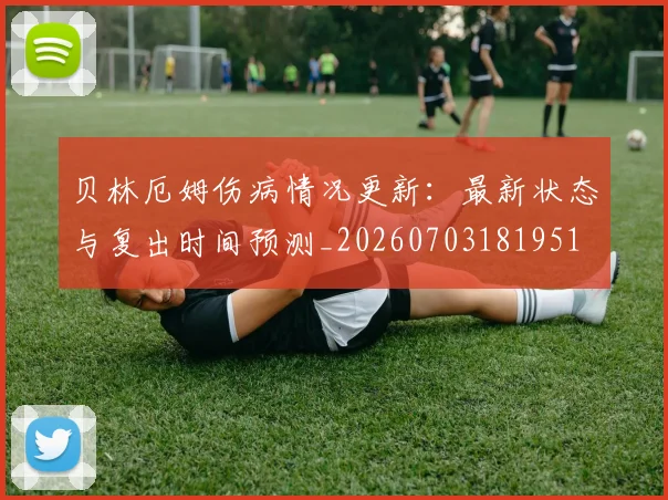 贝林厄姆伤病情况更新：最新状态与复出时间预测_20260703181951