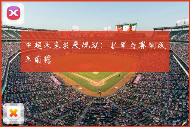中超未来发展规划:扩军与赛制改革前瞻