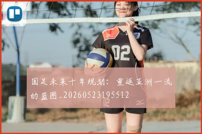 国足未来十年规划：重返亚洲一流的蓝图_20260523195512