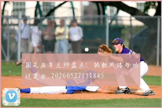 国足历年主帅盘点：执教风格与功过是非_20260527111845