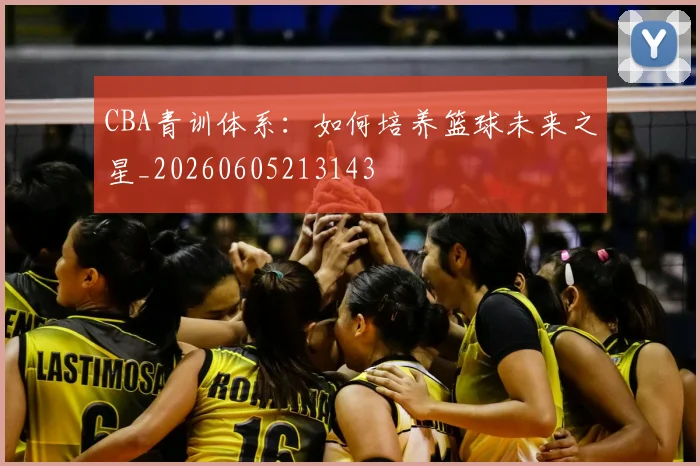 CBA青训体系:如何培养篮球未来之星_20260605213143