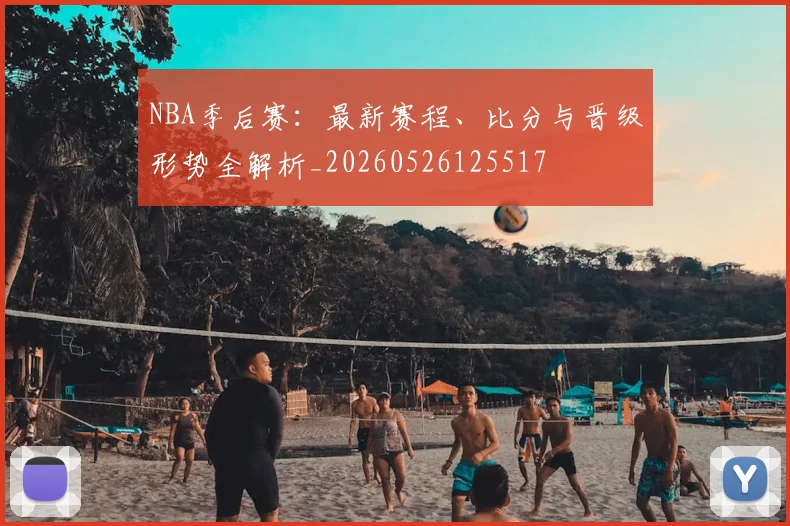 NBA季后赛：最新赛程、比分与晋级形势全解析_20260526125517