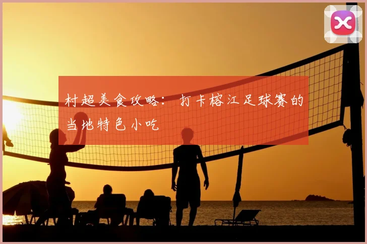 村超美食攻略：打卡榕江足球赛的当地特色小吃