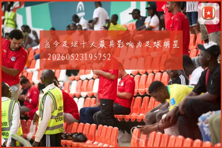 当今足坛十大最具影响力足球明星_20260523195752