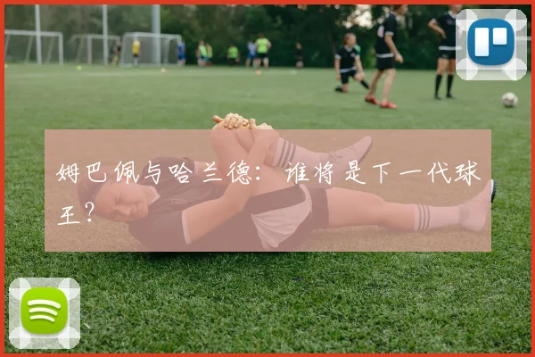 姆巴佩与哈兰德：谁将是下一代球王？