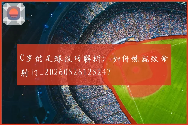 C罗的足球技巧解析：如何练就致命射门_20260526125247