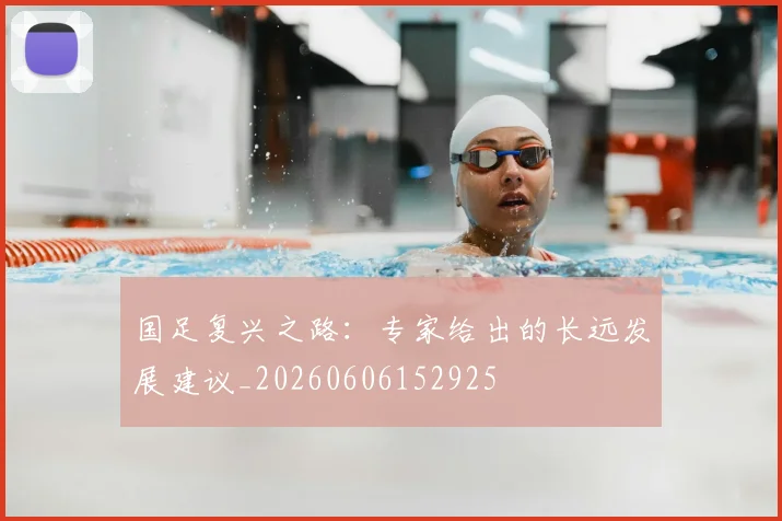 国足复兴之路：专家给出的长远发展建议_20260606152925