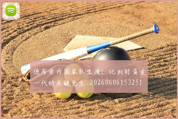 德布劳内国家队生涯：比利时黄金一代的关键先生_20260606153251