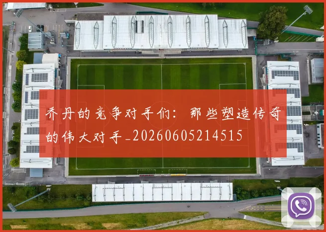 乔丹的竞争对手们：那些塑造传奇的伟大对手_20260605214515