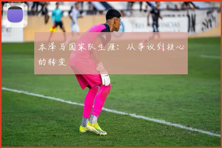 本泽马国家队生涯:从争议到核心的转变