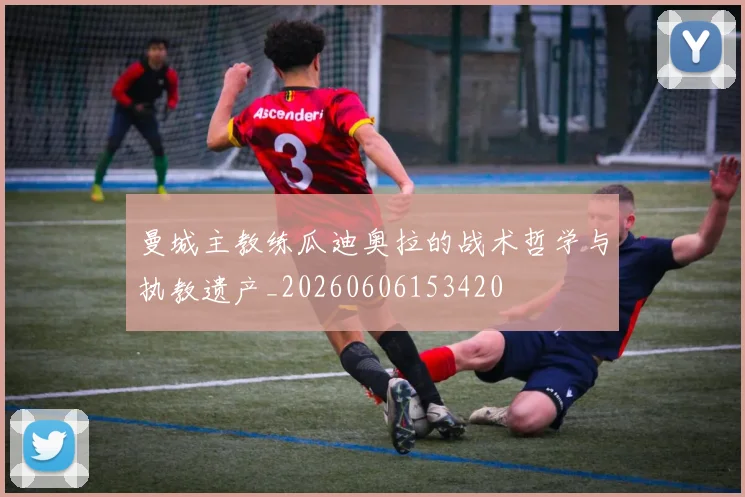 曼城主教练瓜迪奥拉的战术哲学与执教遗产_20260606153420