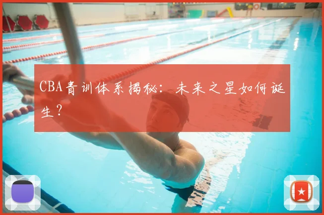 CBA青训体系揭秘：未来之星如何诞生？