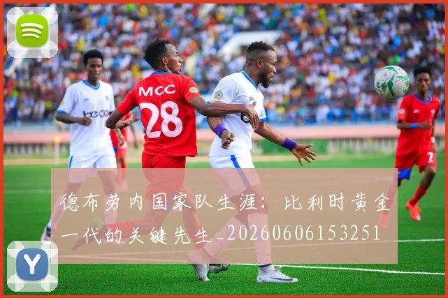 德布劳内国家队生涯:比利时黄金一代的关键先生_20260606153251