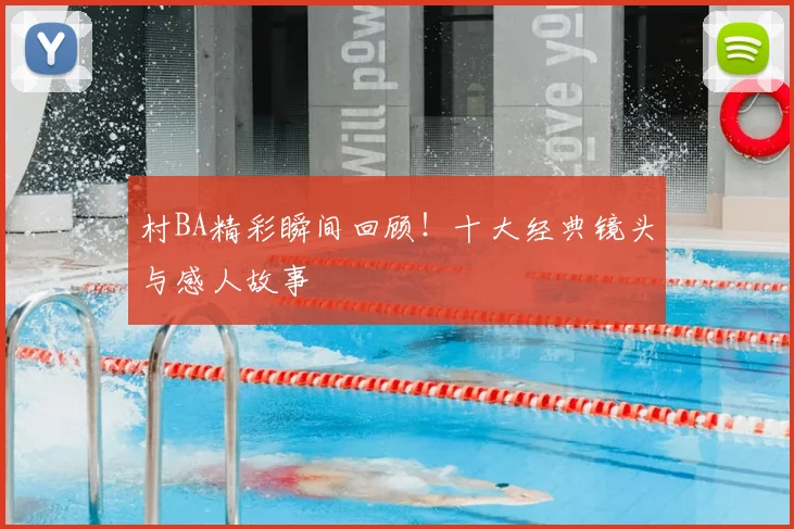 村BA精彩瞬间回顾!十大经典镜头与感人故事