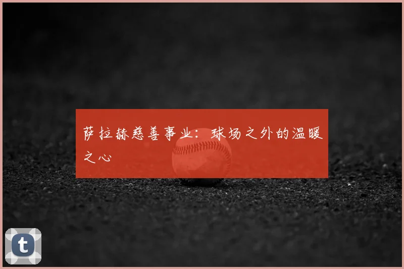 萨拉赫慈善事业:球场之外的温暖之心