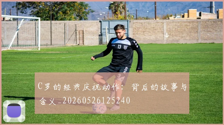 C罗的经典庆祝动作：背后的故事与含义_20260526125240