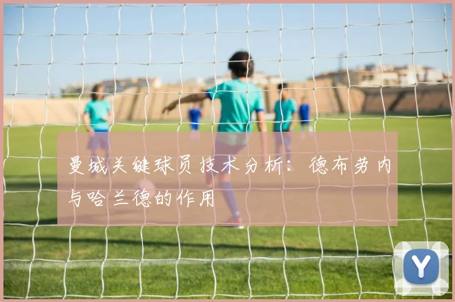 曼城关键球员技术分析：德布劳内与哈兰德的作用