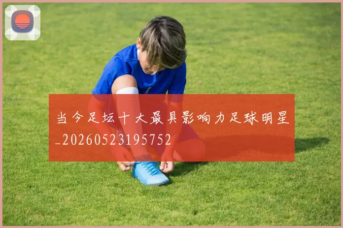 当今足坛十大最具影响力足球明星_20260523195752