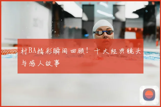 村BA精彩瞬间回顾！十大经典镜头与感人故事