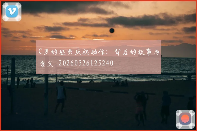 C罗的经典庆祝动作：背后的故事与含义_20260526125240