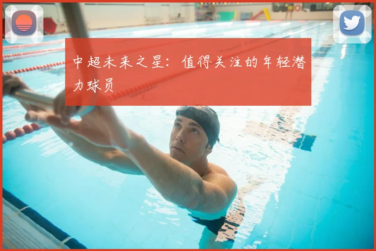 中超未来之星：值得关注的年轻潜力球员