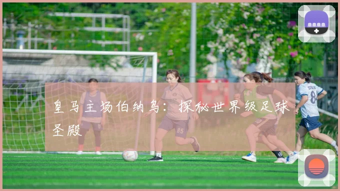 皇马主场伯纳乌：探秘世界级足球圣殿