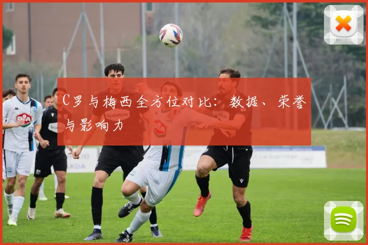 C罗与梅西全方位对比：数据、荣誉与影响力