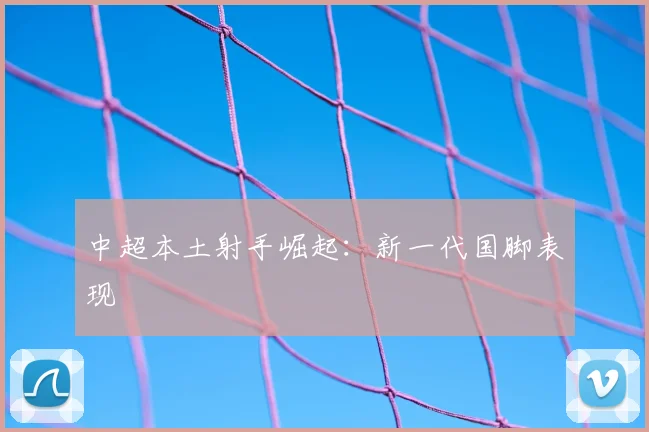 中超本土射手崛起:新一代国脚表现