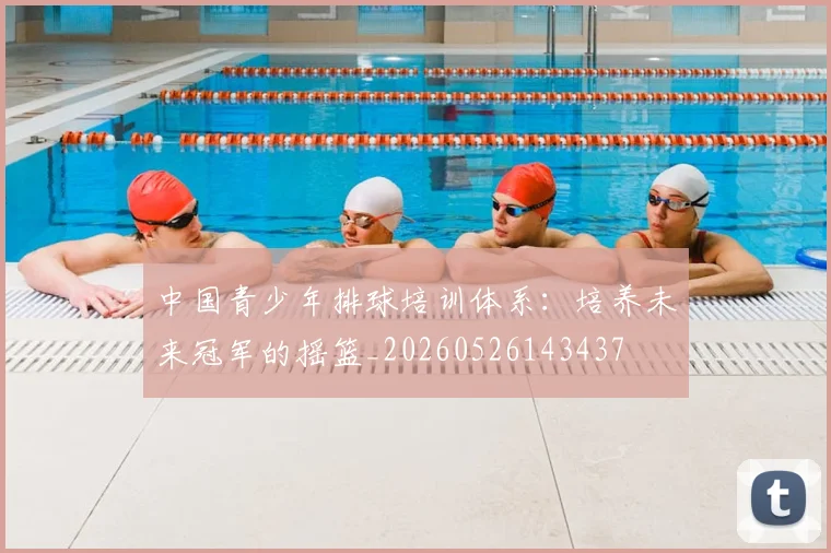 中国青少年排球培训体系：培养未来冠军的摇篮_20260526143437