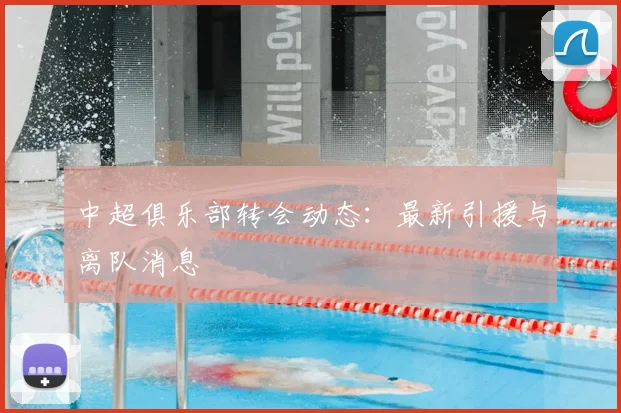 中超俱乐部转会动态：最新引援与离队消息