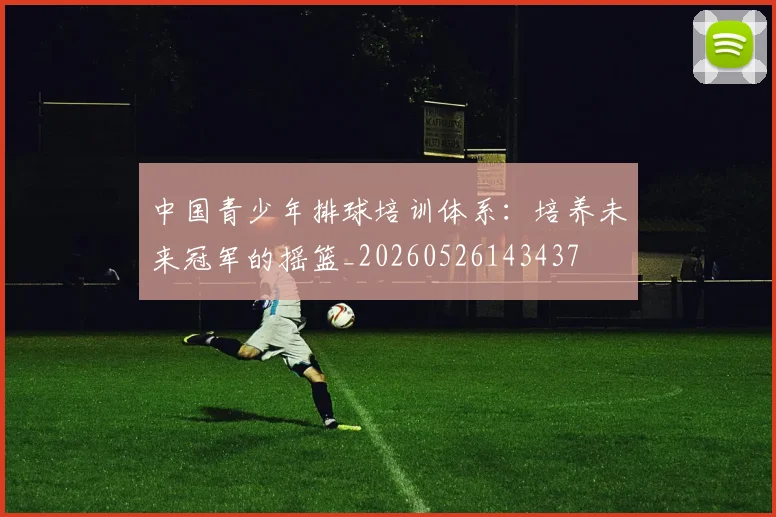 中国青少年排球培训体系：培养未来冠军的摇篮_20260526143437