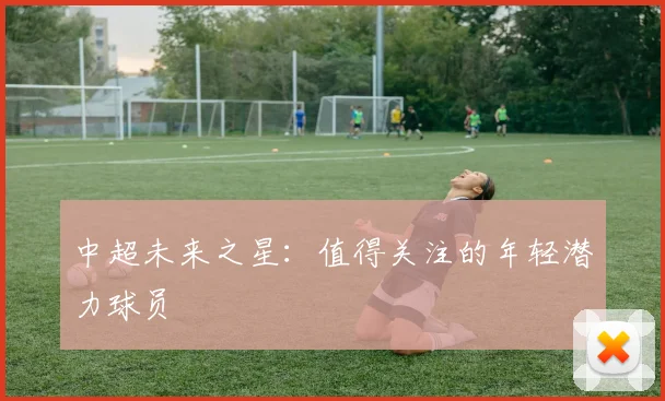 中超未来之星:值得关注的年轻潜力球员